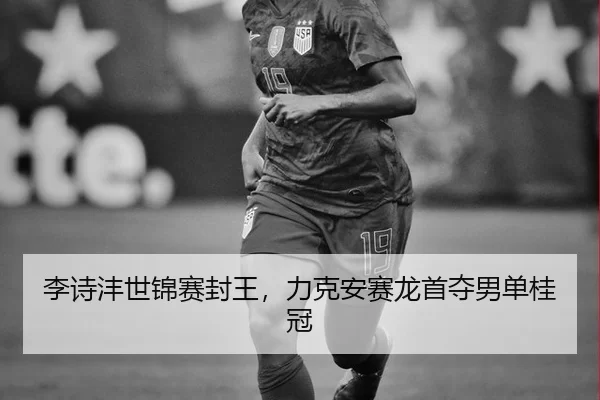 李诗沣世锦赛封王，力克安赛龙首夺男单桂冠