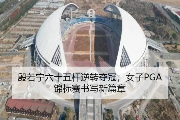 殷若宁六十五杆逆转夺冠，女子PGA锦标赛书写新篇章