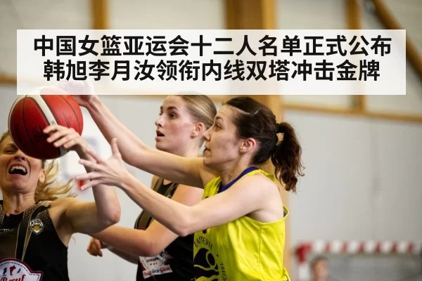 中国女篮亚运会十二人名单正式公布 韩旭李月汝领衔内线双塔冲击金牌